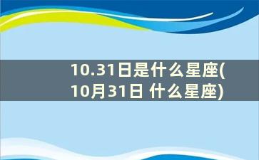 10.31日是什么星座(10月31日 什么星座)